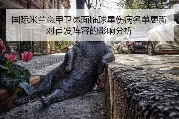 国际米兰意甲卫冕面临球星伤病名单更新对首发阵容的影响分析