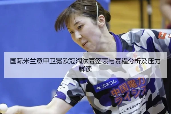 国际米兰意甲卫冕欧冠淘汰赛签表与赛程分析及压力解读